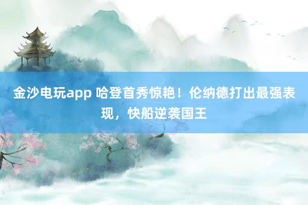 金沙電玩app 哈登首秀驚艷！倫納德打出最強(qiáng)表現(xiàn)，快船逆襲國王