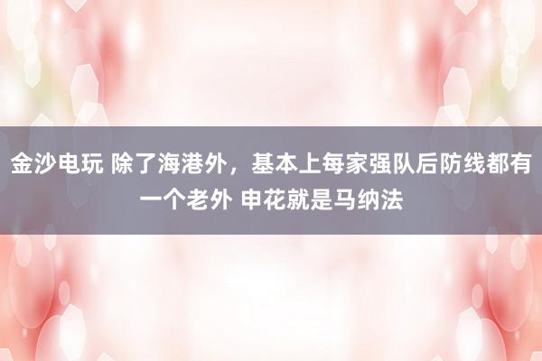 金沙電玩 除了海港外，基本上每家強(qiáng)隊(duì)后防線都有一個老外 申花就是馬納法