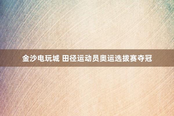 金沙電玩城 田徑運動員奧運選拔賽奪冠