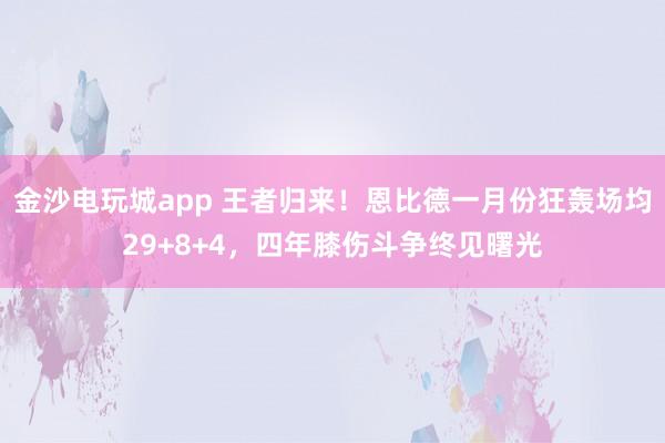 金沙電玩城app 王者歸來！恩比德一月份狂轟場均29+8+4，四年膝傷斗爭終見曙光