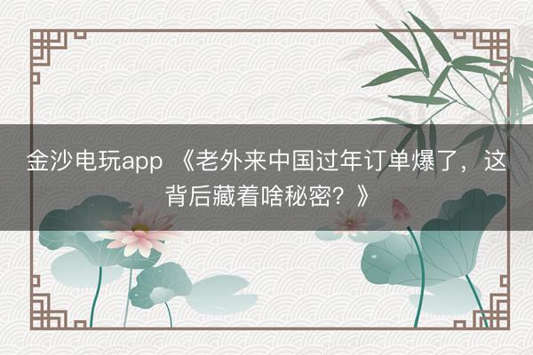 金沙電玩app 《老外來(lái)中國(guó)過(guò)年訂單爆了，這背后藏著啥秘密？》